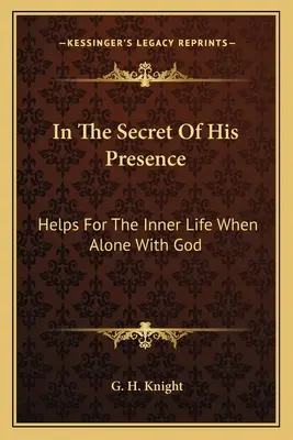 W tajemnicy Jego obecności: Pomoce dla życia wewnętrznego w samotności z Bogiem - In The Secret Of His Presence: Helps For The Inner Life When Alone With God