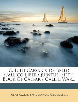 C. Iulii Caesaris de Bello Gallico Liber Quintus: Piąta księga wojny galijskiej Cezara... - C. Iulii Caesaris de Bello Gallico Liber Quintus: Fifth Book of Caesar's Gallic War...