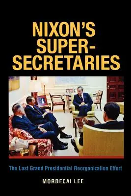 Nixon's Super-Secretaries: Ostatni wielki prezydencki wysiłek reorganizacyjny - Nixon's Super-Secretaries: The Last Grand Presidential Reorganization Effort