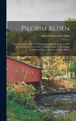 Pielgrzym Alden: The Story of the Life of the First John Alden in America With the Interwoven Story of the Life and Doings of the Pilgr. - Pilgrim Alden: The Story of the Life of the First John Alden in America With the Interwoven Story of the Life and Doings of the Pilgr