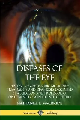 Diseases of the Eye: History of Ophthalmic Medicine - Treatments and Diagnoses Described by a Surgeon and Professor of Ophthalmology in the