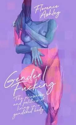 Gender/Fucking: Przyjemności i polityka życia w ciele o określonej płci - Gender/Fucking: The Pleasures and Politics of Living in a Gendered Body