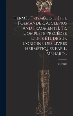 Herms Trismgiste [the Poemander, Asclepius And Fragments]. Tr. Complte Prcde D'une tude Sur L'origine Des Livres Hermtiques Par L. Mnard...