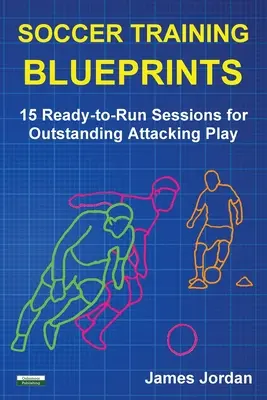 Piłkarskie plany treningowe: 15 gotowych do przeprowadzenia sesji treningowych zapewniających doskonałą grę w ataku - Soccer Training Blueprints: 15 Ready-to-Run Sessions for Outstanding Attacking Play