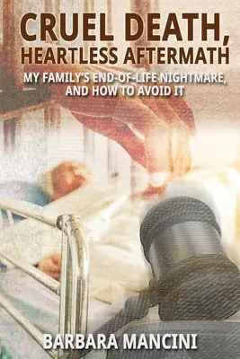 Okrutna śmierć, bezduszne następstwa: Koszmar końca życia mojej rodziny i jak go uniknąć - Cruel Death, Heartless Aftermath: My Family's End-of-Life Nightmare and How To Avoid It