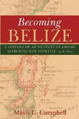 Stając się Belize: Historia placówki imperium poszukującej tożsamości, 1528-1823 - Becoming Belize: A History of an Outpost of Empire Searching for Identity, 1528-1823