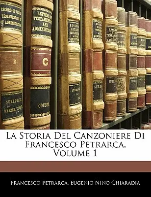La Storia del Canzoniere Di Francesco Petrarca, tom 1 - La Storia del Canzoniere Di Francesco Petrarca, Volume 1