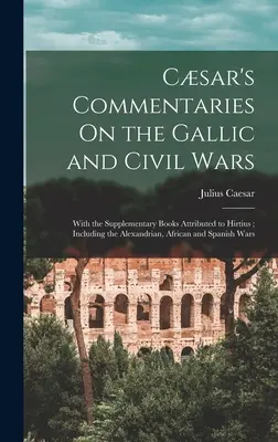 Csar's Commentaries on the Gallic and Civil Wars: With the Supplementary Books Attributed to Hirtius; Including the Alexandrian, African and Spanish - Csar's Commentaries On the Gallic and Civil Wars: With the Supplementary Books Attributed to Hirtius; Including the Alexandrian, African and Spanish