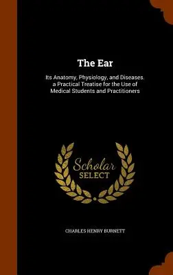 Ucho: Jego anatomia, fizjologia i choroby. Praktyczny traktat dla studentów medycyny i lekarzy - The Ear: Its Anatomy, Physiology, and Diseases. a Practical Treatise for the Use of Medical Students and Practitioners