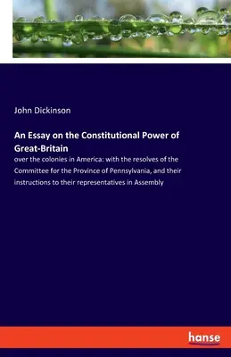 Esej o konstytucyjnej władzy Wielkiej Brytanii nad koloniami w Ameryce: z rezolucjami Komitetu Prowincji Pensylwanii - An Essay on the Constitutional Power of Great-Britain: over the colonies in America: with the resolves of the Committee for the Province of Pennsylvan