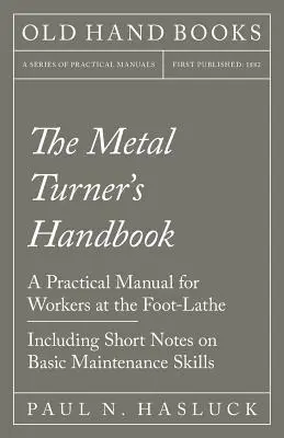 The Metal Turner's Handbook - Praktyczny podręcznik dla pracowników tokarek nożnych - zawierający krótkie uwagi na temat podstawowych umiejętności konserwacji - The Metal Turner's Handbook - A Practical Manual for Workers at the Foot-Lathe - Including Short Notes on Basic Maintenance Skills