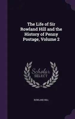 Życie sir Rowlanda Hilla i historia poczty groszowej, tom 2 - The Life of Sir Rowland Hill and the History of Penny Postage, Volume 2