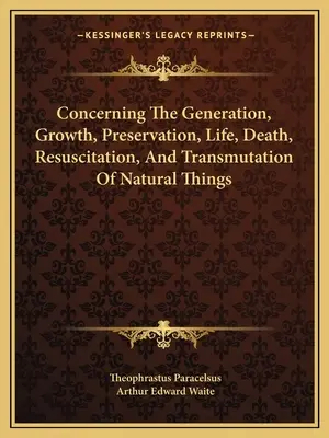 O powstawaniu, wzroście, zachowaniu, życiu, śmierci, reanimacji i przemianie rzeczy naturalnych - Concerning The Generation, Growth, Preservation, Life, Death, Resuscitation, And Transmutation Of Natural Things