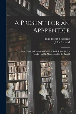 Prezent dla ucznia: Or, a Sure Guide to Esteem and Wealth: Z zasadami postępowania wobec mistrza i na świecie - A Present for an Apprentice: Or, a Sure Guide to Esteem and Wealth: With Rules for His Conduct to His Master, and in the World