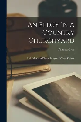 An Elegy In A Country Churchyard: And Ode On A Distant Prospect Of Eton College. - An Elegy In A Country Churchyard: And Ode On A Distant Prospect Of Eton College