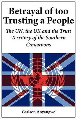 Zdrada zbyt ufnych ludzi. ONZ, Wielka Brytania i Terytorium Powiernicze Południowych Kamerunów - Betrayal of Too Trusting a People. The UN, the UK and the Trust Territory of the Southern Cameroons