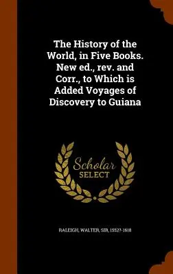 Historia świata w pięciu księgach. New ed., rev. and Corr., to which is added Voyages of Discovery to Guiana - The History of the World, in Five Books. New ed., rev. and Corr., to Which is Added Voyages of Discovery to Guiana