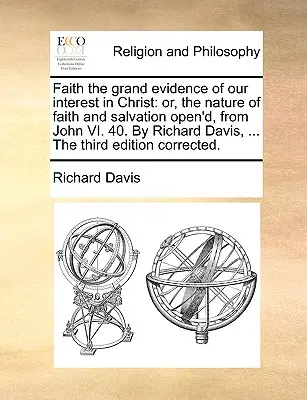 Wiara wielkim dowodem naszego zainteresowania Chrystusem: Or, the Nature of Faith and Salvation Open'd, from John VI. 40. przez Richarda Davisa, ... trzecie wydanie - Faith the Grand Evidence of Our Interest in Christ: Or, the Nature of Faith and Salvation Open'd, from John VI. 40. by Richard Davis, ... the Third Ed