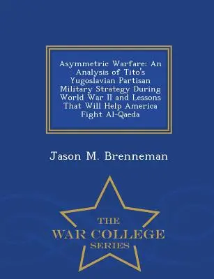 Wojna asymetryczna: Analiza jugosłowiańskiej partyzanckiej strategii wojskowej Tito podczas II wojny światowej i lekcje, które pomogą Ameryce Fi - Asymmetric Warfare: An Analysis of Tito's Yugoslavian Partisan Military Strategy During World War II and Lessons That Will Help America Fi