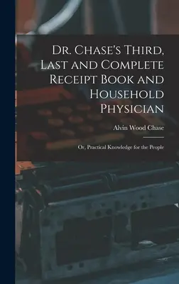 Dr. Chase's Third, Last and Complete Receipt Book and Household Physician: Albo praktyczna wiedza dla ludzi - Dr. Chase's Third, Last and Complete Receipt Book and Household Physician: Or, Practical Knowledge for the People
