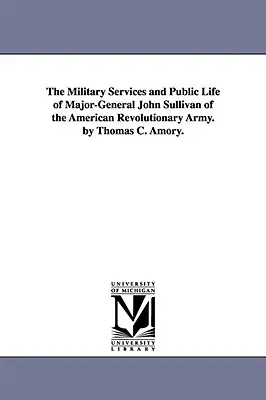 The Military Services and Public Life of Major-General John Sullivan of the American Revolutionary Army (Służba wojskowa i życie publiczne generała dywizji Johna Sullivana z Armii Rewolucji Amerykańskiej). autorstwa Thomasa C. Amory'ego. - The Military Services and Public Life of Major-General John Sullivan of the American Revolutionary Army. by Thomas C. Amory.