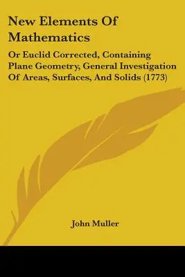 Nowe elementy matematyki: Or Euclid Corrected, Containing Plane Geometry, General Investigation of Areas, Surfaces, And Solids (1889) - New Elements Of Mathematics: Or Euclid Corrected, Containing Plane Geometry, General Investigation Of Areas, Surfaces, And Solids