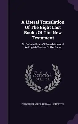 Dosłowne tłumaczenie ośmiu ostatnich ksiąg Nowego Testamentu: Na określonych zasadach tłumaczenia i angielskiej wersji tego samego - A Literal Translation Of The Eight Last Books Of The New Testament: On Definite Rules Of Translation And An English Version Of The Same