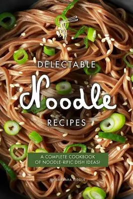 Przepyszne przepisy na makaron: Kompletna książka kucharska z pomysłami na dania z makaronem! - Delectable Noodle Recipes: A Complete Cookbook of Noodle-rific Dish Ideas!