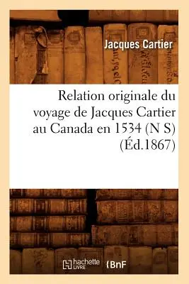 Relation Originale Du Voyage de Jacques Cartier Au Canada En 1534 (N S) (zm. 1867) - Relation Originale Du Voyage de Jacques Cartier Au Canada En 1534 (N S) (d.1867)