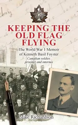 Keeping The Old Flag Flying: Wspomnienia Kennetha Basila Foystera, kanadyjskiego żołnierza, więźnia i internowanego z czasów I wojny światowej - Keeping The Old Flag Flying: The World War 1 Memoir of Kenneth Basil Foyster Canadian Soldier, Prisoner and Internee