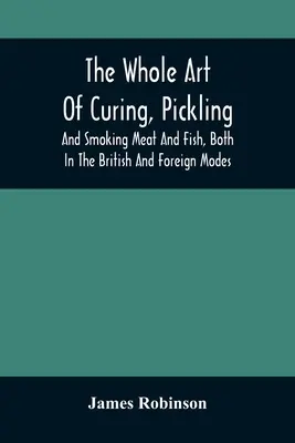 Cała sztuka peklowania, marynowania i wędzenia mięsa i ryb, zarówno na sposób brytyjski, jak i zagraniczny: With Many Useful Miscellaneous Receipts, and Full - The Whole Art Of Curing, Pickling, And Smoking Meat And Fish, Both In The British And Foreign Modes: With Many Useful Miscellaneous Receipts, And Full