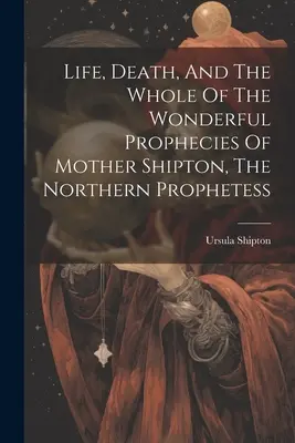 Życie, śmierć i wszystkie cudowne przepowiednie Matki Shipton, północnej prorokini - Life, Death, And The Whole Of The Wonderful Prophecies Of Mother Shipton, The Northern Prophetess