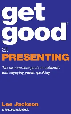 Get Good At Presenting: Bezsensowny przewodnik po autentycznych i angażujących wystąpieniach publicznych - Get Good At Presenting: The no-nonsense guide to authentic and engaging public speaking