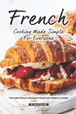 Francuskie gotowanie proste dla każdego: Porady i wskazówki prosto z kuchni francuskiej - French Cooking Made Simple for Everyone: Tips and Tricks Straight from The French Cuisine