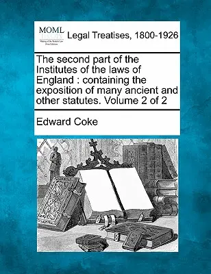 The Second Part of the Institutes of the Laws of England: Containing the Exposition of Many Ancient and Other Statutes. Tom 2 z 2 - The Second Part of the Institutes of the Laws of England: Containing the Exposition of Many Ancient and Other Statutes. Volume 2 of 2