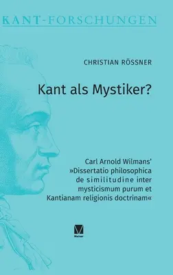 Kant jako mistyfikator: Carl Arnold Wilmans' Dissertatio philosophica de similitudine inter mysticismum purum et Kantianam religionis doctrina - Kant als Mystiker?: Carl Arnold Wilmans' Dissertatio philosophica de similitudine inter mysticismum purum et Kantianam religionis doctrina