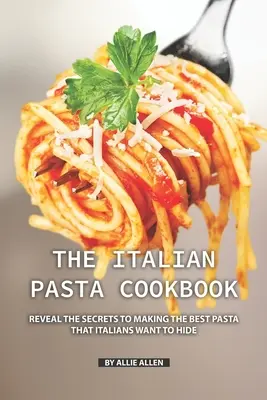 Włoska książka kucharska z makaronem: Ujawnij sekrety robienia najlepszego makaronu, które Włosi chcą ukryć - The Italian Pasta Cookbook: Reveal the Secrets to Making the Best Pasta that Italians Want to Hide