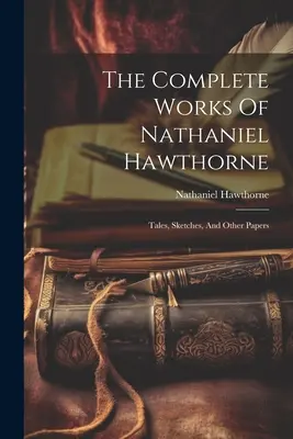 The Complete Works Of Nathaniel Hawthorne: Opowieści, szkice i inne pisma - The Complete Works Of Nathaniel Hawthorne: Tales, Sketches, And Other Papers