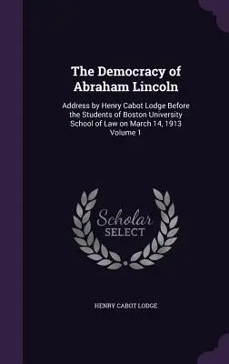 Demokracja Abrahama Lincolna: Przemówienie Henry'ego Cabota Lodge'a przed studentami Boston University School of Law 14 marca 1913 r. Tom 1 - The Democracy of Abraham Lincoln: Address by Henry Cabot Lodge Before the Students of Boston University School of Law on March 14, 1913 Volume 1