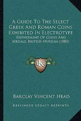 Przewodnik po wybranych greckich i rzymskich monetach wystawianych w elektrotypie: Departament Monet i Medali, Muzeum Brytyjskie (1880) - A Guide To The Select Greek And Roman Coins Exhibited In Electrotype: Department Of Coins And Medals, British Museum (1880)