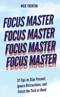 Focus Master: 37 wskazówek, jak pozostać obecnym, ignorować czynniki rozpraszające i ukończyć zadanie - Focus Master: 37 Tips to Stay Present, Ignore Distractions, and Finish the Task at Hand