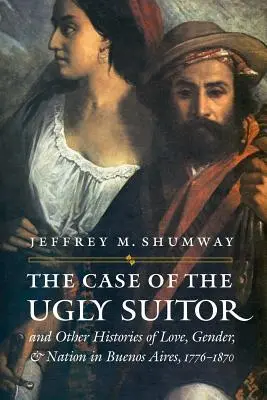 Przypadek brzydkiego zalotnika i inne historie miłości, płci i narodu w Buenos Aires, 1776-1870 - The Case of the Ugly Suitor & Other Histories of Love, Gender, & Nation in Buenos Aires, 1776-1870