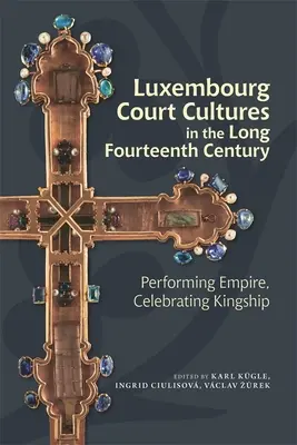 Luksemburskie kultury dworskie w długim XIV wieku: Przedstawianie imperium, świętowanie królewskości - Luxembourg Court Cultures in the Long Fourteenth Century: Performing Empire, Celebrating Kingship