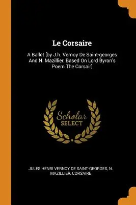 Le Corsaire: A Ballet [by J.h. Vernoy De Saint-georges And N. Mazillier, Based On Lord Byron's Poem The Corsair]. - Le Corsaire: A Ballet [by J.h. Vernoy De Saint-georges And N. Mazillier, Based On Lord Byron's Poem The Corsair]