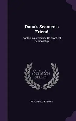 Dana's Seamen's Friend: Zawierający traktat o praktycznej żegludze morskiej - Dana's Seamen's Friend: Containing a Treatise On Practical Seamanship