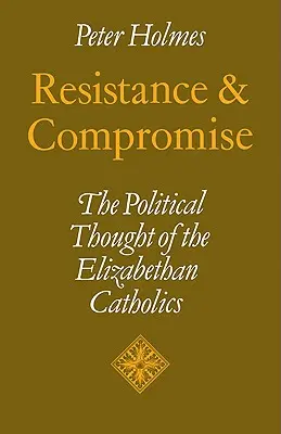 Opór i kompromis: myśl polityczna elżbietańskich katolików - Resistance and Compromise: The Political Thought of the Elizabethan Catholics