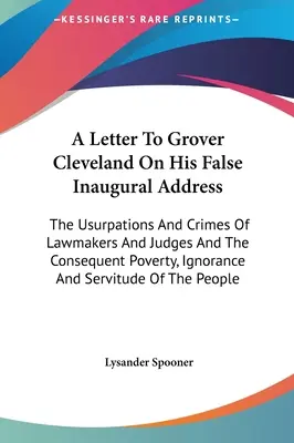 List do Grovera Clevelanda w sprawie jego fałszywego przemówienia inauguracyjnego: Uzurpacje i przestępstwa prawodawców i sędziów oraz wynikająca z nich bieda, ignorancja - A Letter To Grover Cleveland On His False Inaugural Address: The Usurpations And Crimes Of Lawmakers And Judges And The Consequent Poverty, Ignorance