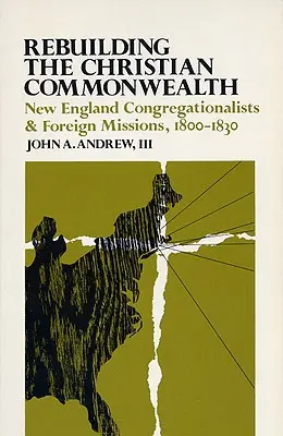 Odbudowa chrześcijańskiej wspólnoty: Kongregacjonaliści z Nowej Anglii i misje zagraniczne, 1800-1830 - Rebuilding the Christian Commonwealth: New England Congregationalists and Foreign Missions, 1800-1830