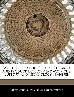 Wykorzystanie drewna: Federalne działania w zakresie badań i rozwoju produktów, wsparcie i transfer technologii - Wood Utilization: Federal Research and Product Development Activities, Support, and Technology Transfer