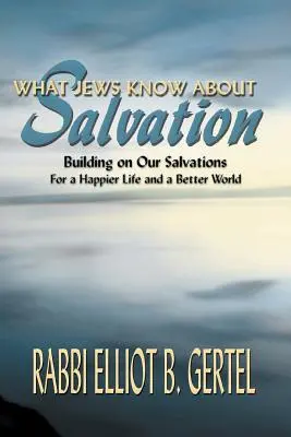 Co Żydzi wiedzą o zbawieniu: Budowanie na naszym zbawieniu szczęśliwszego życia i lepszego świata - What Jews Know about Salvation: Building on Our Salvations for a Happier Life and a Better World